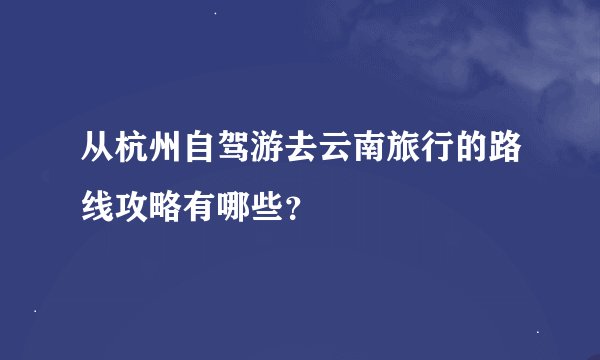 从杭州自驾游去云南旅行的路线攻略有哪些？