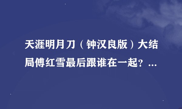 天涯明月刀（钟汉良版）大结局傅红雪最后跟谁在一起？看过大结局的才有发言权，要准确答案哦！