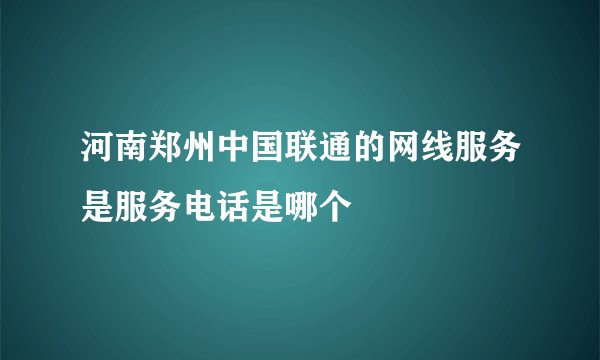 河南郑州中国联通的网线服务是服务电话是哪个