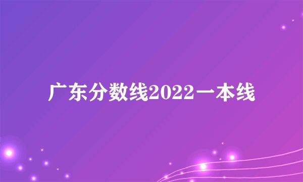 广东分数线2022一本线