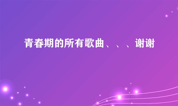 青春期的所有歌曲、、、谢谢