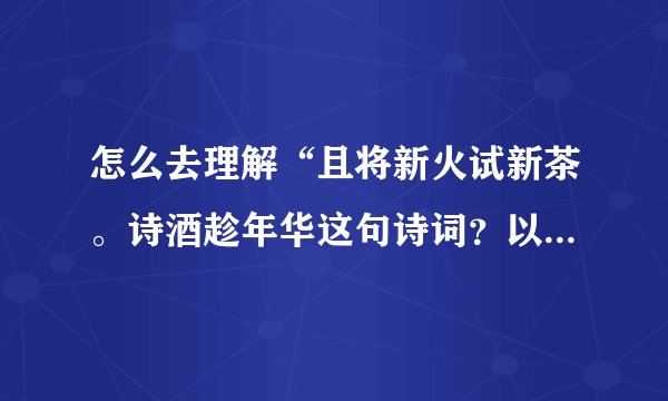 怎么去理解“且将新火试新茶。诗酒趁年华这句诗词？以及全词的意境。