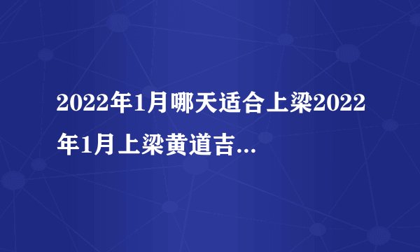 2022年1月哪天适合上梁2022年1月上梁黄道吉日一览表