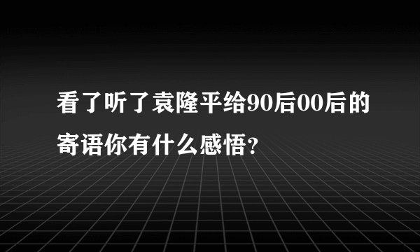 看了听了袁隆平给90后00后的寄语你有什么感悟？