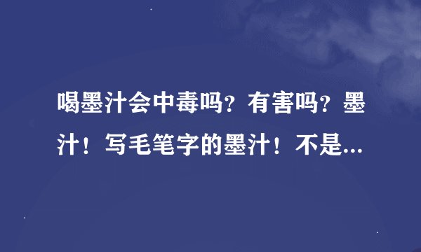 喝墨汁会中毒吗？有害吗？墨汁！写毛笔字的墨汁！不是墨水！别复制一堆没有用的，不然我直接举报