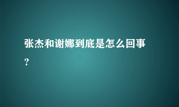 张杰和谢娜到底是怎么回事 ？