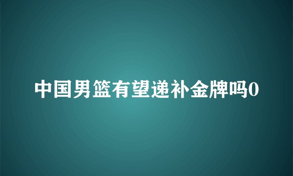 中国男篮有望递补金牌吗0