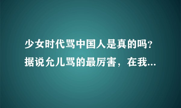 少女时代骂中国人是真的吗？据说允儿骂的最厉害，在我心中的美好形象都毁了-_-||