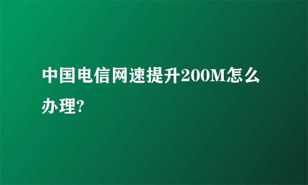 中国电信网速提升200M怎么办理?