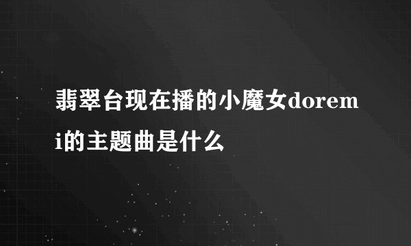 翡翠台现在播的小魔女doremi的主题曲是什么