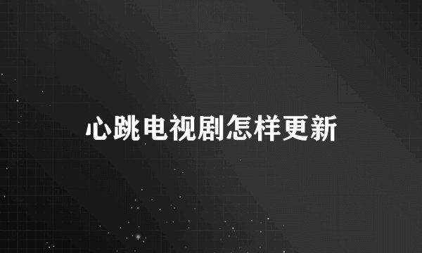 心跳电视剧怎样更新
