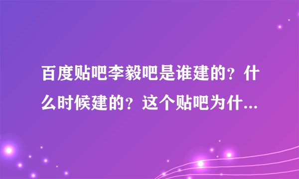百度贴吧李毅吧是谁建的？什么时候建的？这个贴吧为什么这么火？？