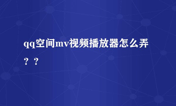 qq空间mv视频播放器怎么弄？？