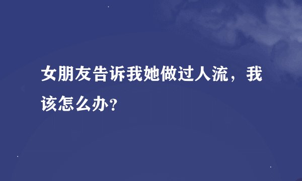女朋友告诉我她做过人流，我该怎么办？