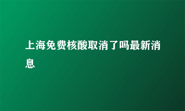 上海免费核酸取消了吗最新消息