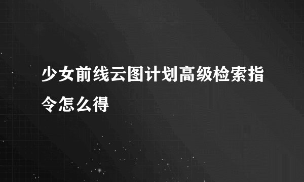 少女前线云图计划高级检索指令怎么得