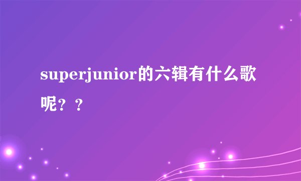 superjunior的六辑有什么歌呢？？