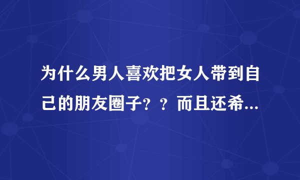 为什么男人喜欢把女人带到自己的朋友圈子？？而且还希望女人去融入自己的圈子。。。很讨厌有没有！