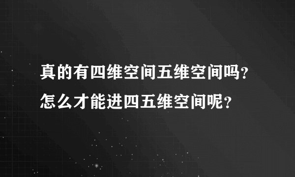 真的有四维空间五维空间吗？怎么才能进四五维空间呢？