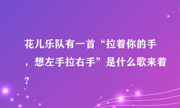 花儿乐队有一首“拉着你的手，想左手拉右手”是什么歌来着？