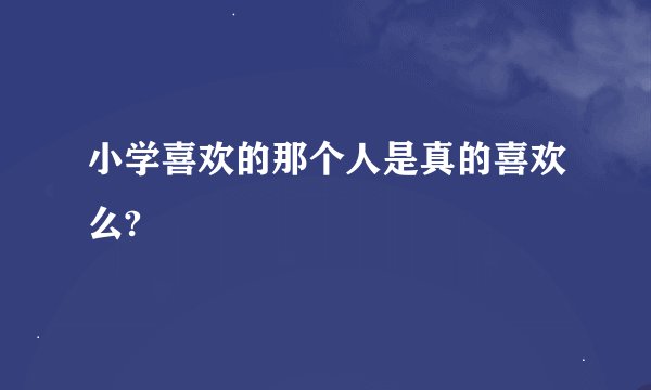 小学喜欢的那个人是真的喜欢么?