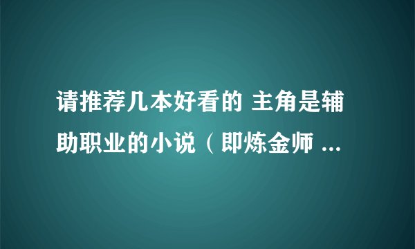 请推荐几本好看的 主角是辅助职业的小说（即炼金师 ，药师 等等） 或者主角是魔法师的小说