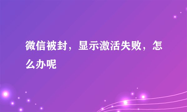 微信被封，显示激活失败，怎么办呢