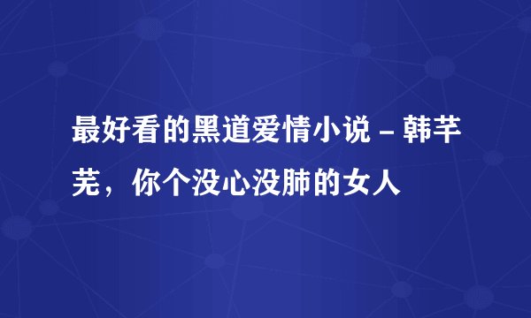最好看的黑道爱情小说－韩芊芜，你个没心没肺的女人