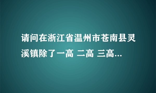 请问在浙江省温州市苍南县灵溪镇除了一高 二高 三高 树人高中以外还有什么高