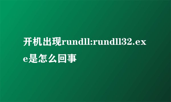 开机出现rundll:rundll32.exe是怎么回事
