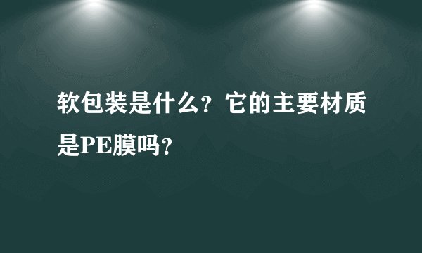 软包装是什么？它的主要材质是PE膜吗？