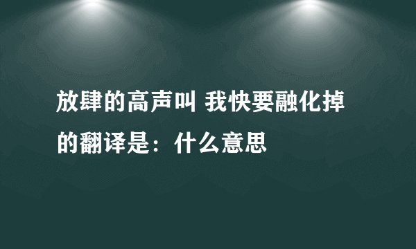 放肆的高声叫 我快要融化掉的翻译是：什么意思