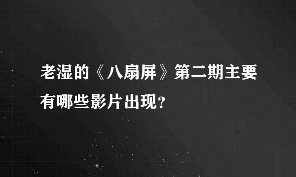老湿的《八扇屏》第二期主要有哪些影片出现？