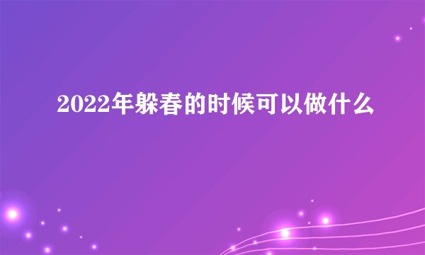 2022年躲春的时候可以做什么