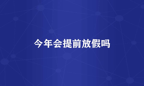 今年会提前放假吗