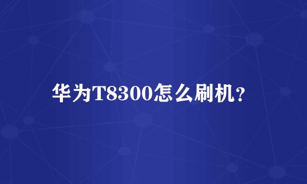 华为T8300怎么刷机？