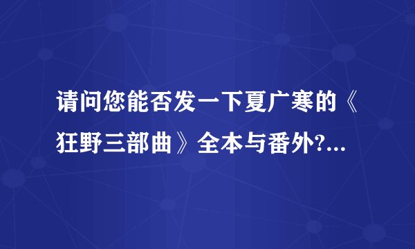 请问您能否发一下夏广寒的《狂野三部曲》全本与番外?●v●谢谢