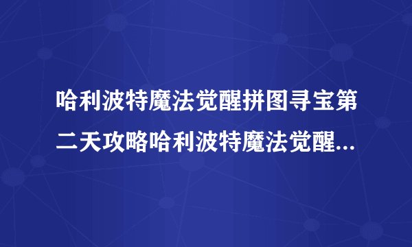 哈利波特魔法觉醒拼图寻宝第二天攻略哈利波特魔法觉醒拼图寻宝第二天碎片位置攻略