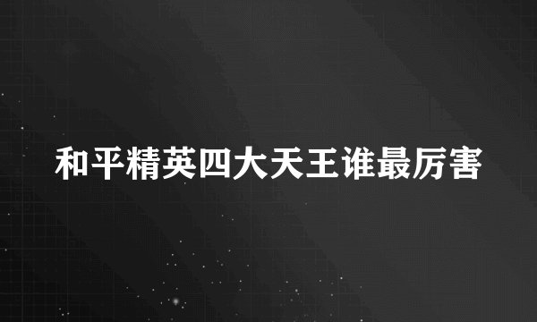 和平精英四大天王谁最厉害