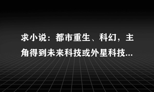 求小说：都市重生、科幻，主角得到未来科技或外星科技纵横商海