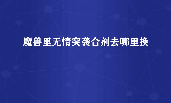 魔兽里无情突袭合剂去哪里换