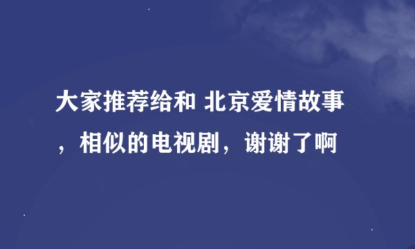 大家推荐给和 北京爱情故事，相似的电视剧，谢谢了啊