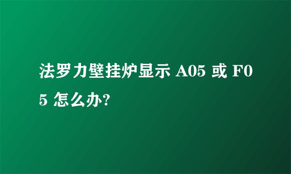 法罗力壁挂炉显示 A05 或 F05 怎么办?