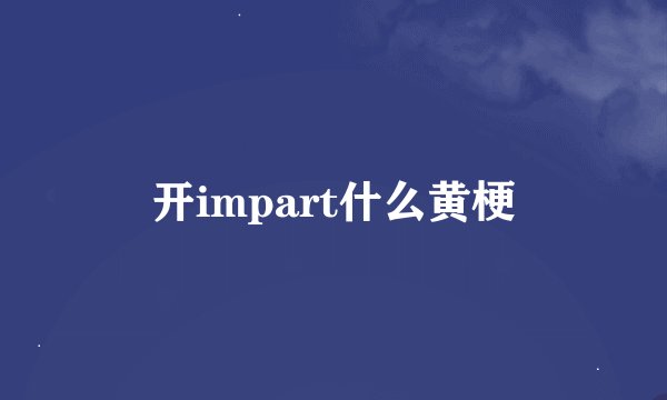 开impart什么黄梗