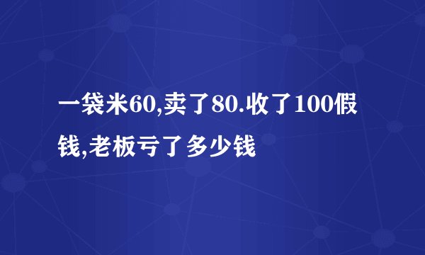 一袋米60,卖了80.收了100假钱,老板亏了多少钱