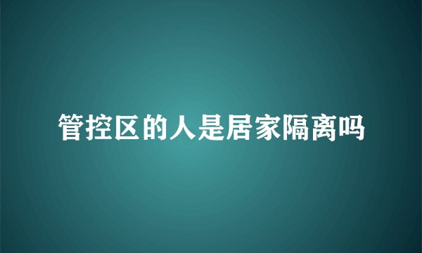 管控区的人是居家隔离吗