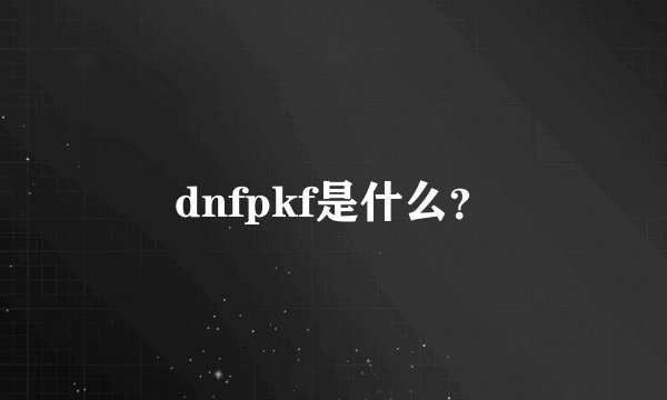 dnfpkf是什么？