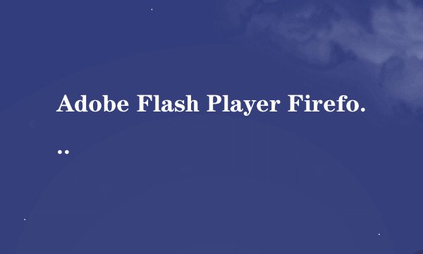 Adobe Flash Player Firefox安装不上 我的电脑flash player出现了问题显示不了小的图片按钮