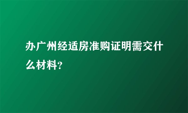 办广州经适房准购证明需交什么材料？