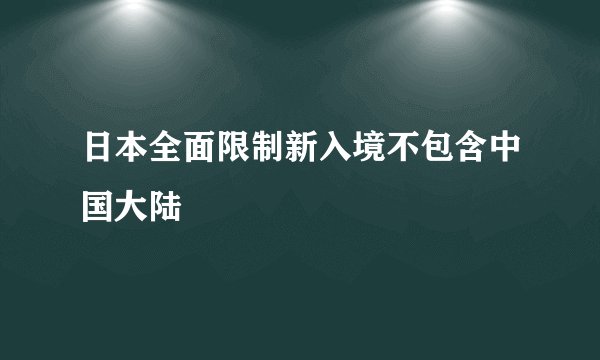 日本全面限制新入境不包含中国大陆